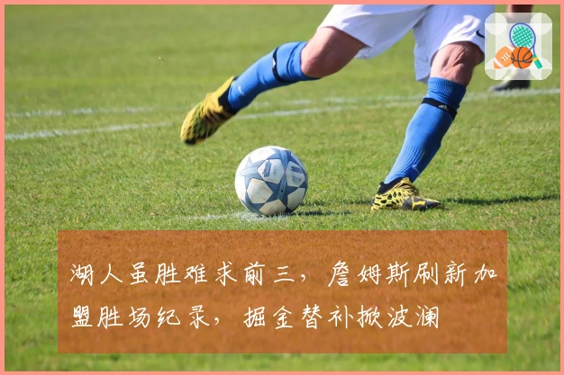湖人虽胜难求前三，詹姆斯刷新加盟胜场纪录，掘金替补掀波澜
