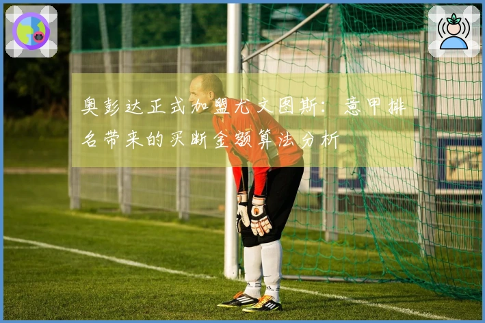 奥彭达正式加盟尤文图斯：意甲排名带来的买断金额算法分析
