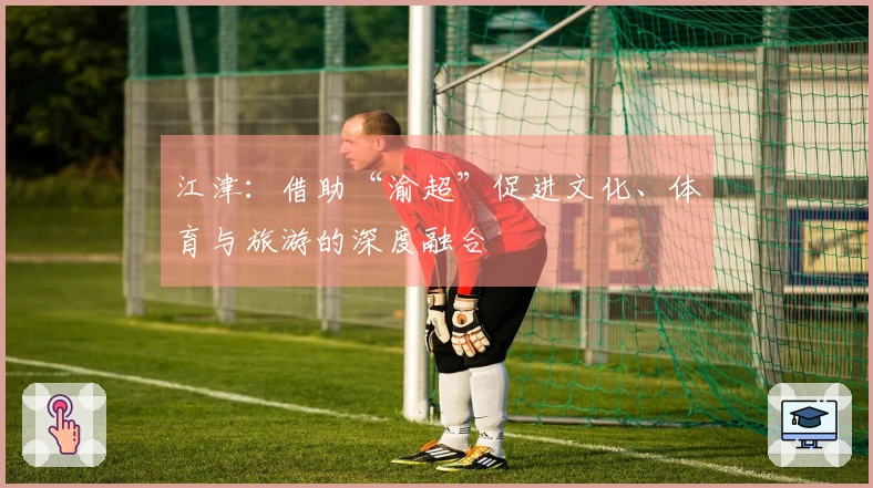 江津：借助“渝超”促进文化、体育与旅游的深度融合