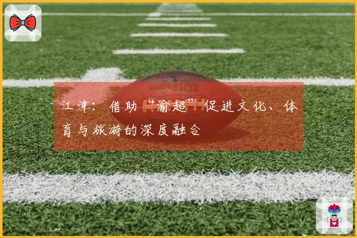 江津：借助“渝超”促进文化、体育与旅游的深度融合