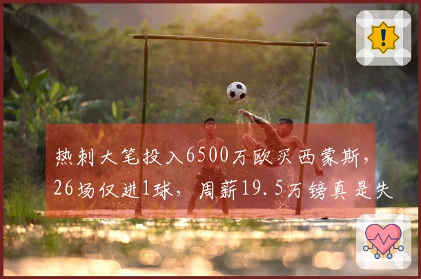热刺大笔投入6500万欧买西蒙斯，26场仅进1球，周薪19.5万镑真是失误！