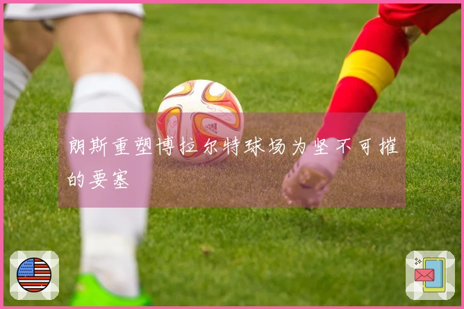 朗斯重塑博拉尔特球场为坚不可摧的要塞