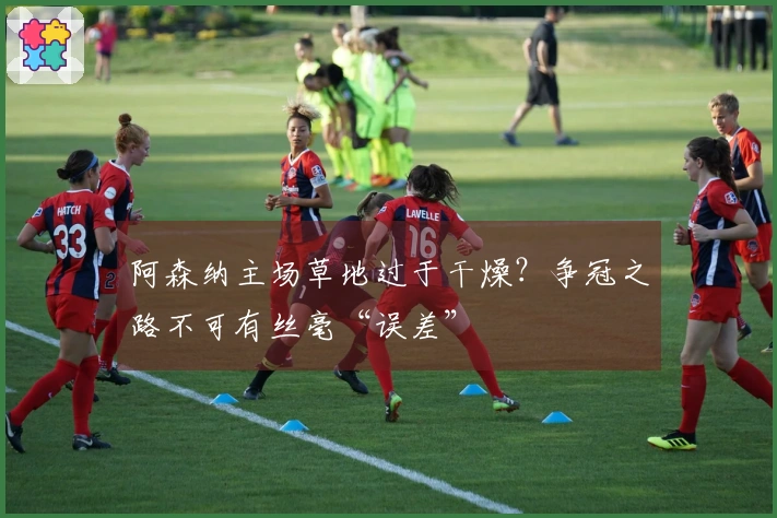 阿森纳主场草地过于干燥？争冠之路不可有丝毫“误差”