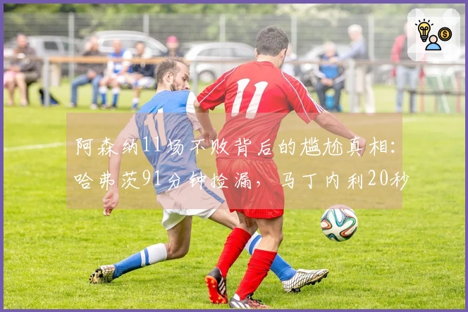 阿森纳11场不败背后的尴尬真相：哈弗茨91分钟捡漏，马丁内利20秒逆转