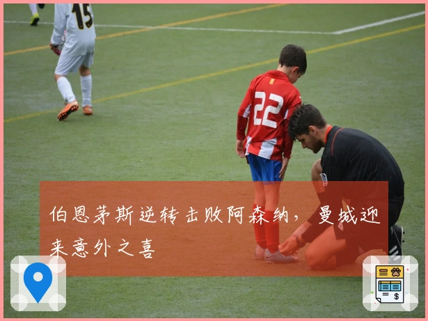 伯恩茅斯逆转击败阿森纳，曼城迎来意外之喜