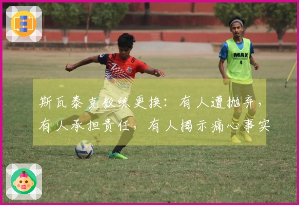 斯瓦泰克教练更换：有人遭抛弃，有人承担责任，有人揭示痛心事实
