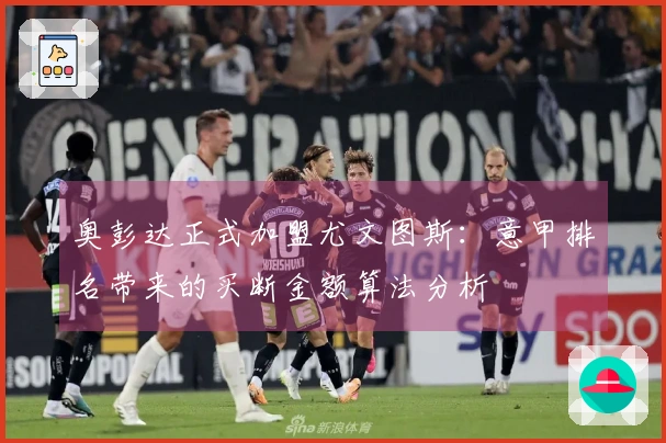 奥彭达正式加盟尤文图斯：意甲排名带来的买断金额算法分析