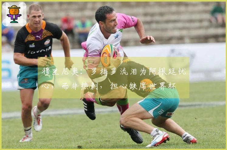 穆里尼奥：罗梅罗流泪为阿根廷忧心，而非热刺，担心缺席世界杯