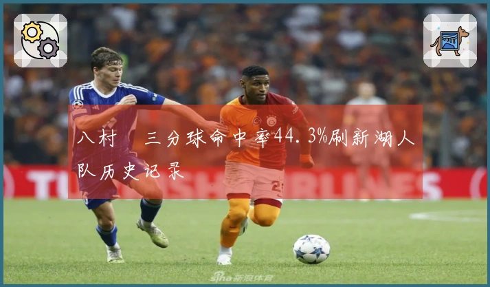 八村塁三分球命中率44.3%刷新湖人队历史记录
