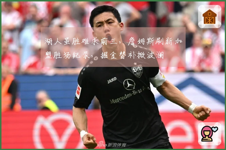 湖人虽胜难求前三，詹姆斯刷新加盟胜场纪录，掘金替补掀波澜