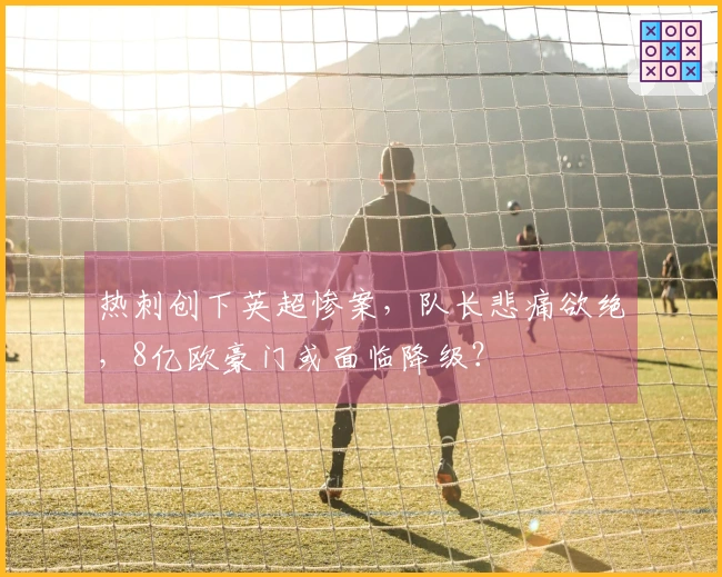 热刺创下英超惨案，队长悲痛欲绝，8亿欧豪门或面临降级？