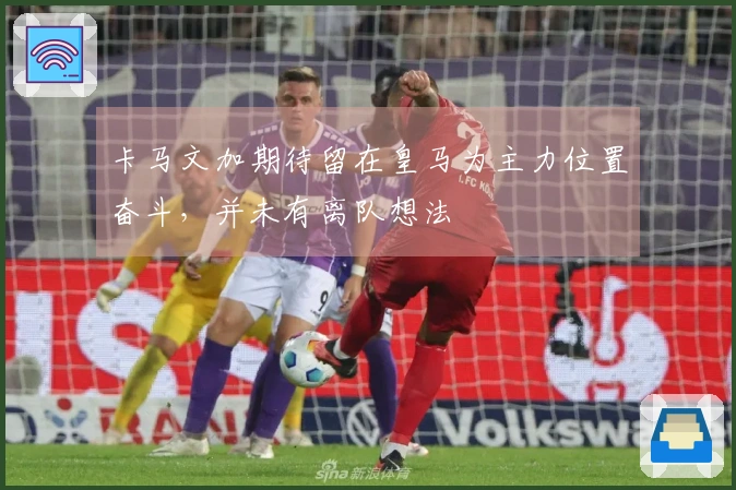 卡马文加期待留在皇马为主力位置奋斗，并未有离队想法