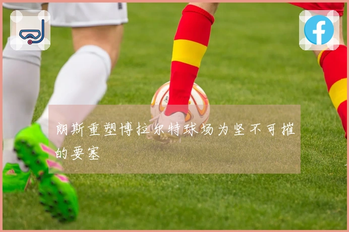 朗斯重塑博拉尔特球场为坚不可摧的要塞
