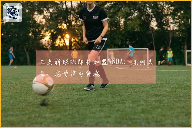 三支新球队即将加盟WNBA：克利夫兰、底特律与费城