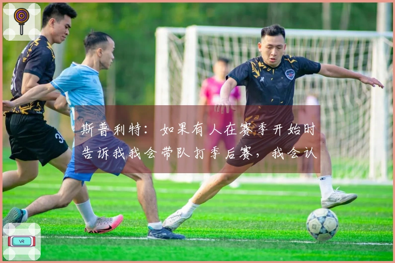 斯普利特：如果有人在赛季开始时告诉我我会带队打季后赛，我会认为他们不理智。