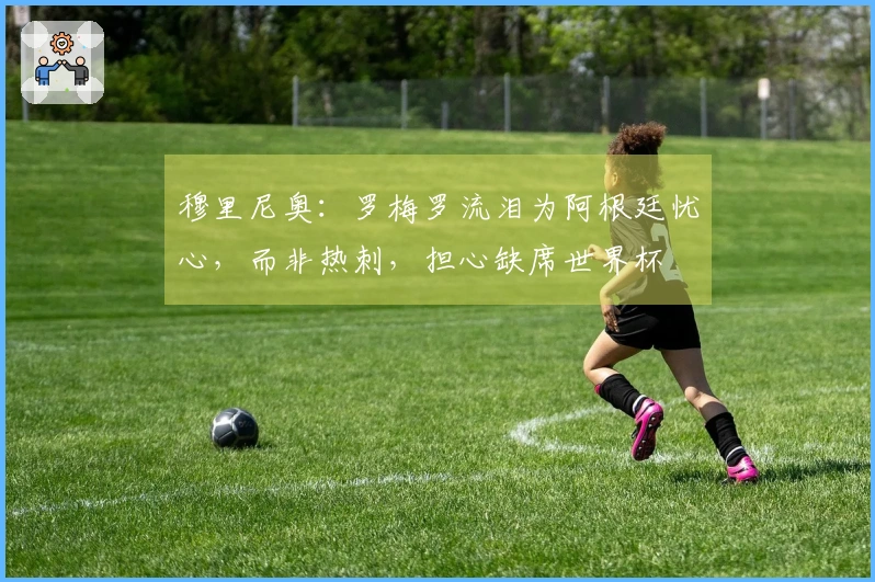 穆里尼奥：罗梅罗流泪为阿根廷忧心，而非热刺，担心缺席世界杯