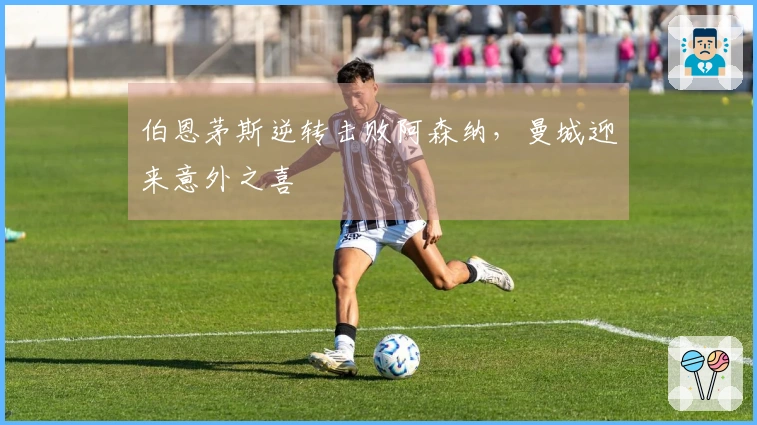 伯恩茅斯逆转击败阿森纳，曼城迎来意外之喜