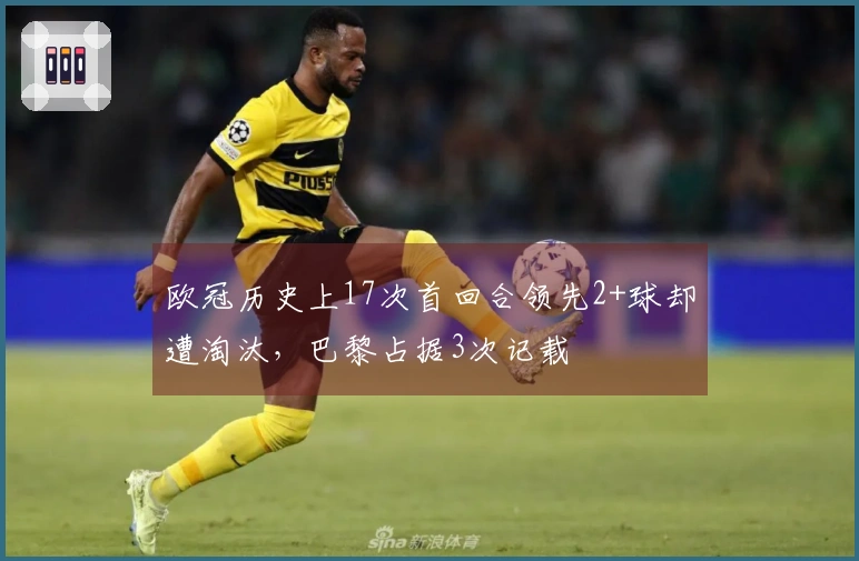 欧冠历史上17次首回合领先2+球却遭淘汰，巴黎占据3次记载